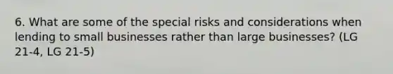 6. What are some of the special risks and considerations when lending to small businesses rather than large businesses? (LG 21-4, LG 21-5)