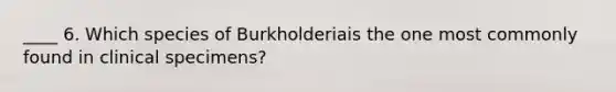 ____ 6. Which species of Burkholderiais the one most commonly found in clinical specimens?