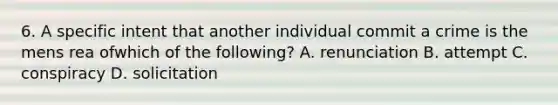 6. A specific intent that another individual commit a crime is the mens rea ofwhich of the following? A. renunciation B. attempt C. conspiracy D. solicitation