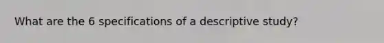 What are the 6 specifications of a descriptive study?