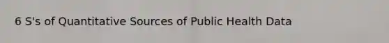 6 S's of Quantitative Sources of Public Health Data