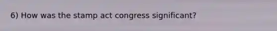 6) How was the stamp act congress significant?