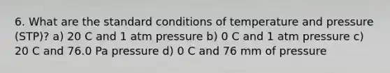 6. What are the standard conditions of temperature and pressure (STP)? a) 20 C and 1 atm pressure b) 0 C and 1 atm pressure c) 20 C and 76.0 Pa pressure d) 0 C and 76 mm of pressure