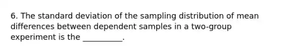 6. The standard deviation of the sampling distribution of mean differences between dependent samples in a two-group experiment is the __________.