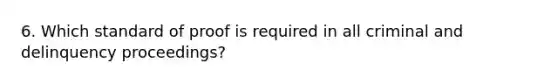 6. Which standard of proof is required in all criminal and delinquency proceedings?