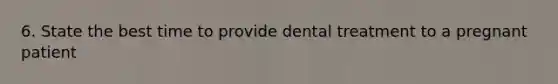 6. State the best time to provide dental treatment to a pregnant patient