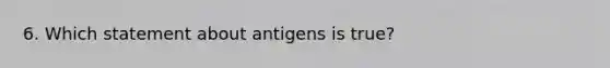 6. Which statement about antigens is true?