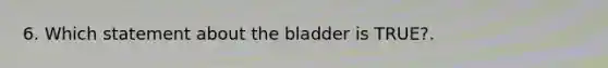 6. Which statement about the bladder is TRUE?.