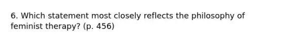 6. Which statement most closely reflects the philosophy of feminist therapy? (p. 456)