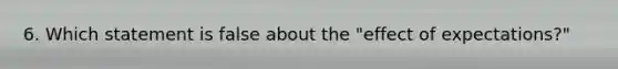 6. Which statement is false about the "effect of expectations?"