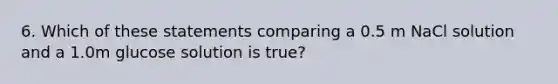 6. Which of these statements comparing a 0.5 m NaCl solution and a 1.0m glucose solution is true?