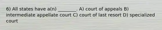 6) All states have a(n) ________. A) court of appeals B) intermediate appellate court C) court of last resort D) specialized court