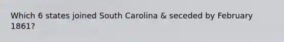 Which 6 states joined South Carolina & seceded by February 1861?