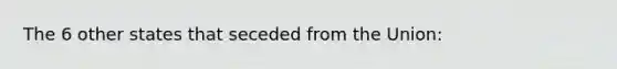 The 6 other states that seceded from the Union:
