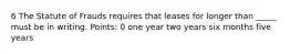 6 The Statute of Frauds requires that leases for longer than _____ must be in writing. Points: 0 one year two years six months five years