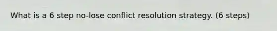 What is a 6 step no-lose conflict resolution strategy. (6 steps)