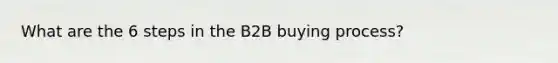 What are the 6 steps in the B2B buying process?