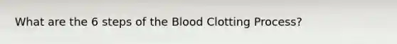 What are the 6 steps of the Blood Clotting Process?