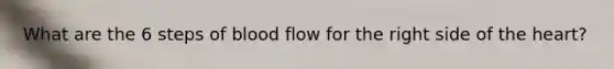 What are the 6 steps of blood flow for the right side of <a href='https://www.questionai.com/knowledge/kya8ocqc6o-the-heart' class='anchor-knowledge'>the heart</a>?