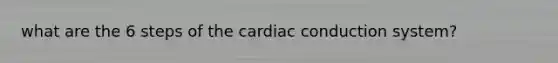 what are the 6 steps of the cardiac conduction system?