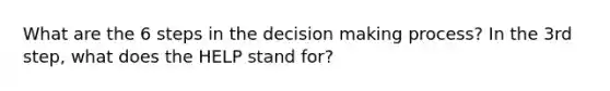 What are the 6 steps in the decision making process? In the 3rd step, what does the HELP stand for?