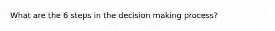 What are the 6 steps in the decision making process?