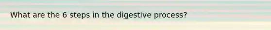 What are the 6 steps in the digestive process?