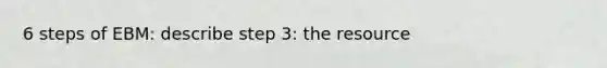 6 steps of EBM: describe step 3: the resource