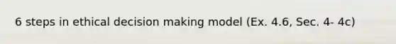 6 steps in ethical decision making model (Ex. 4.6, Sec. 4- 4c)
