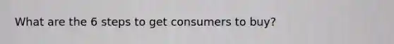 What are the 6 steps to get consumers to buy?