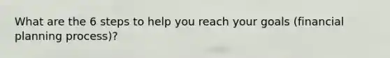 What are the 6 steps to help you reach your goals (financial planning process)?