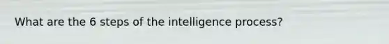 What are the 6 steps of the intelligence process?