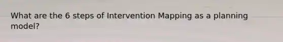 What are the 6 steps of Intervention Mapping as a planning model?