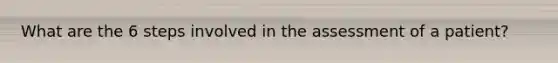 What are the 6 steps involved in the assessment of a patient?