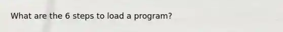 What are the 6 steps to load a program?