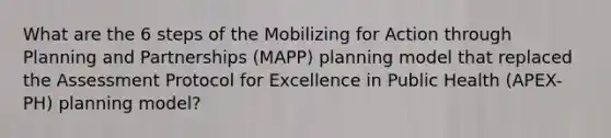 What are the 6 steps of the Mobilizing for Action through Planning and Partnerships (MAPP) planning model that replaced the Assessment Protocol for Excellence in Public Health (APEX-PH) planning model?