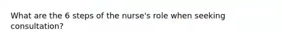 What are the 6 steps of the nurse's role when seeking consultation?