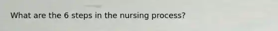 What are the 6 steps in the nursing process?