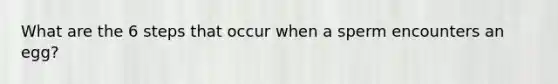 What are the 6 steps that occur when a sperm encounters an egg?