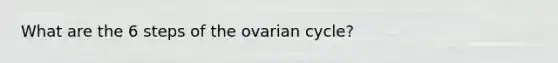 What are the 6 steps of the ovarian cycle?