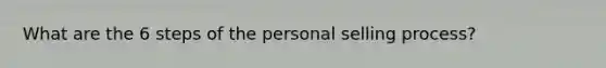 What are the 6 steps of the personal selling process?