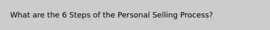 What are the 6 Steps of the Personal Selling Process?