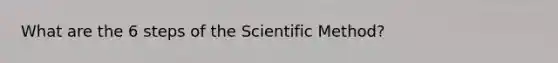 What are the 6 steps of the Scientific Method?