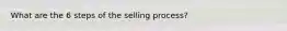 What are the 6 steps of the selling process?