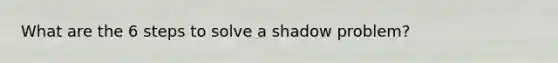 What are the 6 steps to solve a shadow problem?