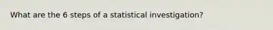 What are the 6 steps of a statistical investigation?