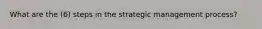 What are the (6) steps in the strategic management process?