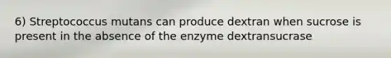 6) Streptococcus mutans can produce dextran when sucrose is present in the absence of the enzyme dextransucrase