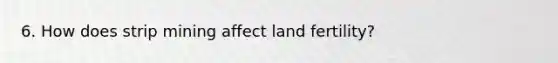 6. How does strip mining affect land fertility?