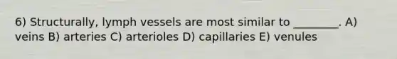 6) Structurally, lymph vessels are most similar to ________. A) veins B) arteries C) arterioles D) capillaries E) venules